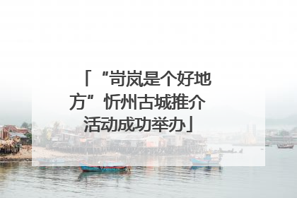 “岢岚是个好地方”忻州古城推介活动成功举办
